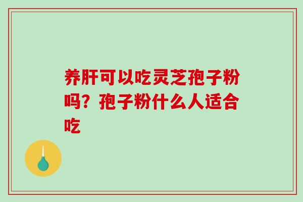 养可以吃灵芝孢子粉吗?孢子粉什么人适合吃 养可以吃灵芝孢子粉吗?孢子粉什么人适合吃