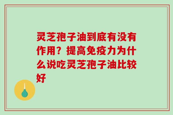灵芝孢子油到底有没有作用?提高免疫力为什么说吃灵芝孢子油比较好 灵芝孢子油到底有没有作用?提高免疫力为什么说吃灵芝孢子油比较好