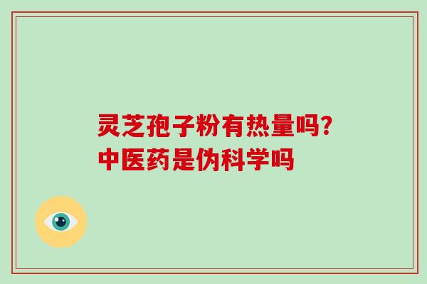 灵芝孢子粉有热量吗?中医药是伪科学吗 灵芝孢子粉有热量吗?中医药是伪科学吗