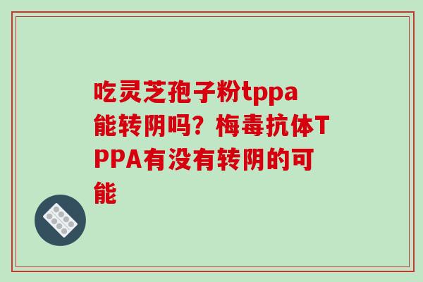 吃灵芝孢子粉tppa能转阴吗?梅毒抗体TPPA有没有转阴的可能 吃灵芝孢子粉tppa能转阴吗?梅毒抗体TPPA有没有转阴的可能