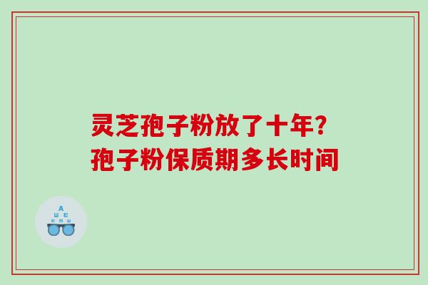 灵芝孢子粉放了十年?孢子粉保质期多长时间 灵芝孢子粉放了十年?孢子粉保质期多长时间
