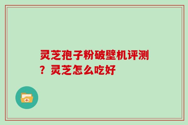 灵芝孢子粉破壁机评测?灵芝怎么吃好 灵芝孢子粉破壁机评测?灵芝怎么吃好
