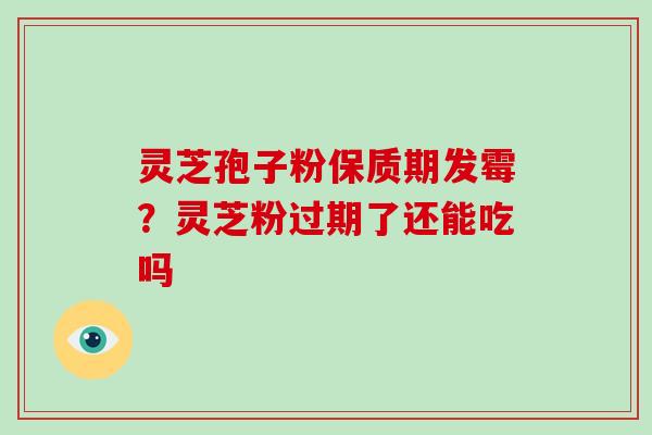 灵芝孢子粉保质期发霉?灵芝粉过期了还能吃吗 灵芝孢子粉保质期发霉?灵芝粉过期了还能吃吗