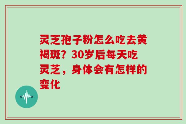 灵芝孢子粉怎么吃去黄褐斑?30岁后每天吃灵芝,身体会有怎样的变化 灵芝孢子粉怎么吃去黄褐斑?30岁后每天吃灵芝,身体会有怎样的变化