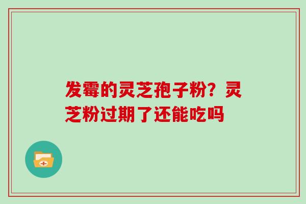 发霉的灵芝孢子粉?灵芝粉过期了还能吃吗 发霉的灵芝孢子粉?灵芝粉过期了还能吃吗