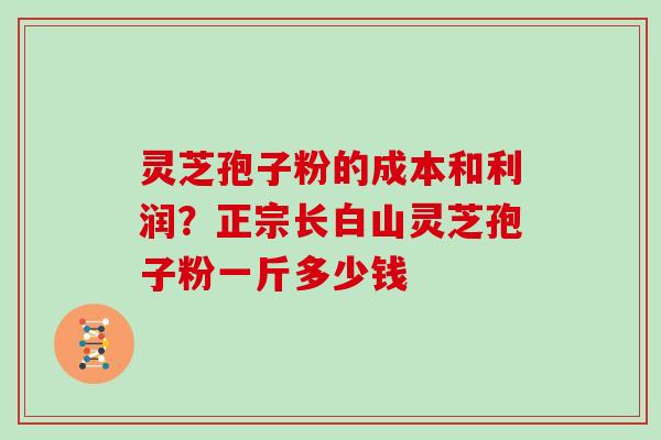 灵芝孢子粉的成本和利润?正宗长白山灵芝孢子粉一斤多少钱 灵芝孢子粉的成本和利润?正宗长白山灵芝孢子粉一斤多少钱