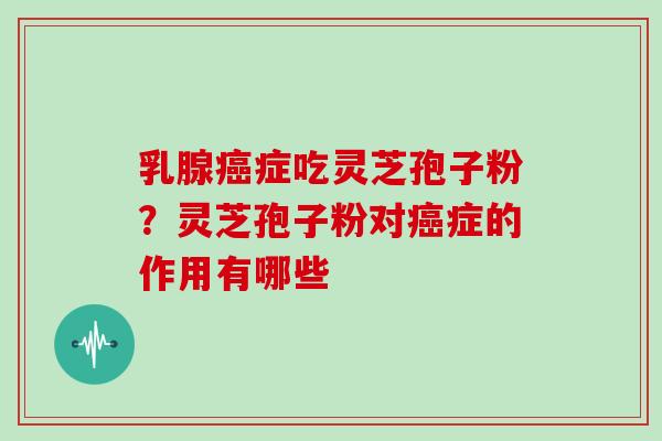 乳腺症吃灵芝孢子粉?灵芝孢子粉对症的作用有哪些 乳腺症吃灵芝孢子粉?灵芝孢子粉对症的作用有哪些