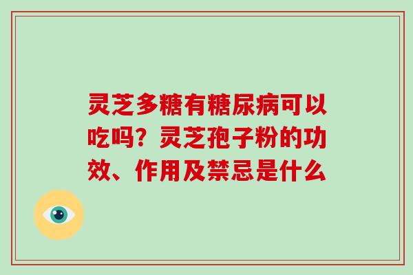 灵芝多糖有可以吃吗?灵芝孢子粉的功效、作用及禁忌是什么 灵芝多糖有可以吃吗?灵芝孢子粉的功效、作用及禁忌是什么