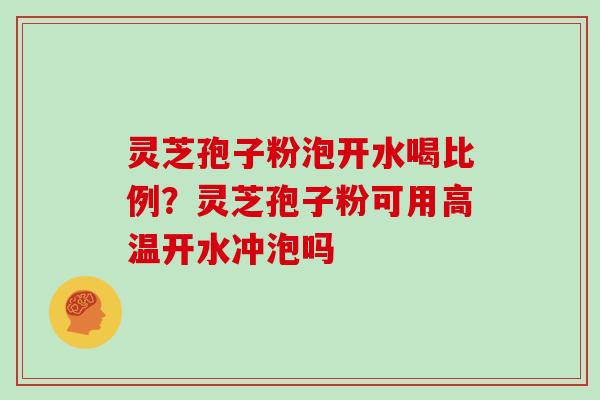 灵芝孢子粉泡开水喝比例?灵芝孢子粉可用高温开水冲泡吗 灵芝孢子粉泡开水喝比例?灵芝孢子粉可用高温开水冲泡吗
