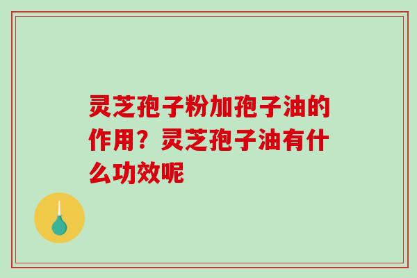 灵芝孢子粉加孢子油的作用?灵芝孢子油有什么功效呢 灵芝孢子粉加孢子油的作用?灵芝孢子油有什么功效呢