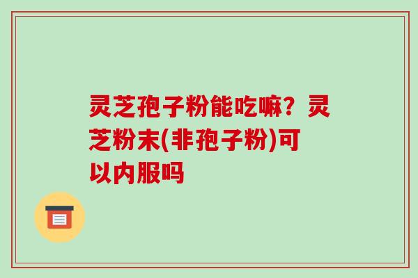灵芝孢子粉能吃嘛?灵芝粉末(非孢子粉)可以内服吗 灵芝孢子粉能吃嘛?灵芝粉末(非孢子粉)可以内服吗