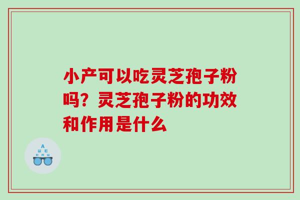 小产可以吃灵芝孢子粉吗?灵芝孢子粉的功效和作用是什么 小产可以吃灵芝孢子粉吗?灵芝孢子粉的功效和作用是什么