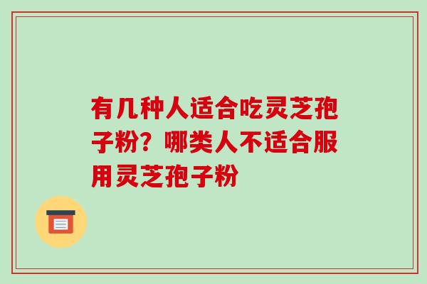 有几种人适合吃灵芝孢子粉?哪类人不适合服用灵芝孢子粉 有几种人适合吃灵芝孢子粉?哪类人不适合服用灵芝孢子粉