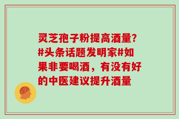 灵芝孢子粉提高酒量?#头条话题发明家#如果非要喝酒,有没有好的中医建议提升酒量 灵芝孢子粉提高酒量?#头条话题发明家#如果非要喝酒,有没有好的中医建议提升酒量