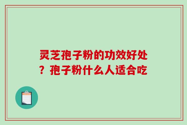 灵芝孢子粉的功效好处?孢子粉什么人适合吃 灵芝孢子粉的功效好处?孢子粉什么人适合吃