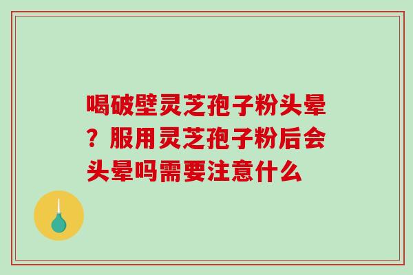 喝破壁灵芝孢子粉头晕?服用灵芝孢子粉后会头晕吗需要注意什么 喝破壁灵芝孢子粉头晕?服用灵芝孢子粉后会头晕吗需要注意什么
