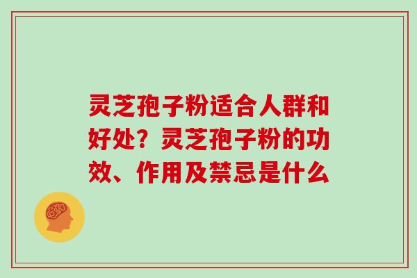 灵芝孢子粉适合人群和好处?灵芝孢子粉的功效、作用及禁忌是什么 灵芝孢子粉适合人群和好处?灵芝孢子粉的功效、作用及禁忌是什么