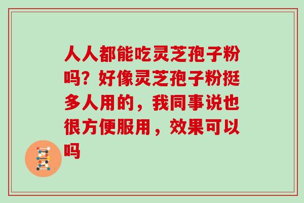 人人都能吃灵芝孢子粉吗?好像灵芝孢子粉挺多人用的,我同事说也很方便服用,效果可以吗 人人都能吃灵芝孢子粉吗?好像灵芝孢子粉挺多人用的,我同事说也很方便服用,效果可以吗