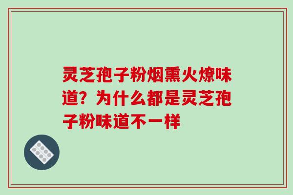 灵芝孢子粉烟熏火燎味道?为什么都是灵芝孢子粉味道不一样 灵芝孢子粉烟熏火燎味道?为什么都是灵芝孢子粉味道不一样