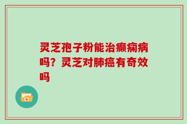 灵芝孢子粉能癫痫吗?灵芝对有奇效吗 灵芝孢子粉能癫痫吗?灵芝对有奇效吗