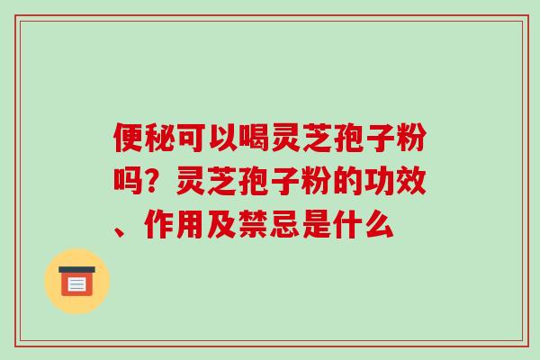 可以喝灵芝孢子粉吗?灵芝孢子粉的功效、作用及禁忌是什么 可以喝灵芝孢子粉吗?灵芝孢子粉的功效、作用及禁忌是什么