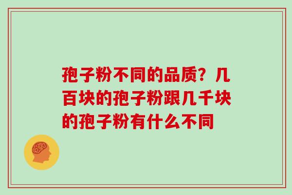 孢子粉不同的品质?几百块的孢子粉跟几千块的孢子粉有什么不同 孢子粉不同的品质?几百块的孢子粉跟几千块的孢子粉有什么不同