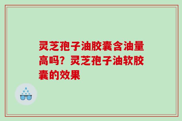 灵芝孢子油胶囊含油量高吗?灵芝孢子油软胶囊的效果 灵芝孢子油胶囊含油量高吗?灵芝孢子油软胶囊的效果