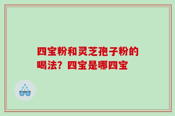 四宝粉和灵芝孢子粉的喝法?四宝是哪四宝 四宝粉和灵芝孢子粉的喝法?四宝是哪四宝