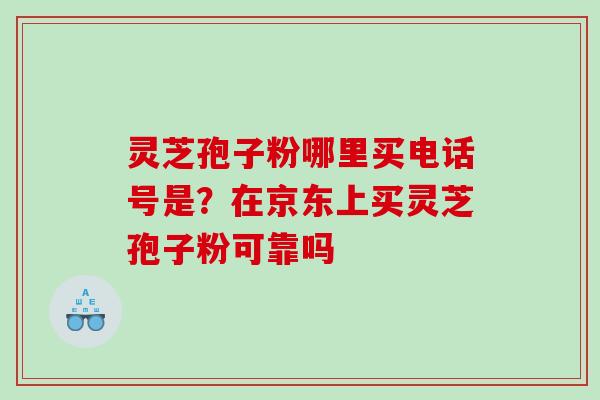 灵芝孢子粉哪里买电话号是?在京东上买灵芝孢子粉可靠吗 灵芝孢子粉哪里买电话号是?在京东上买灵芝孢子粉可靠吗