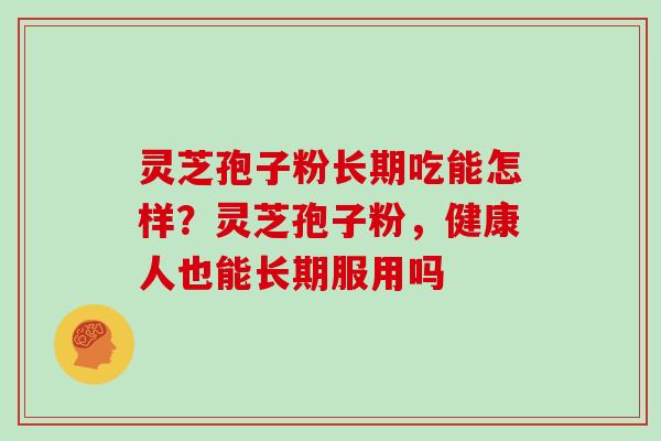 灵芝孢子粉长期吃能怎样?灵芝孢子粉,健康人也能长期服用吗 灵芝孢子粉长期吃能怎样?灵芝孢子粉,健康人也能长期服用吗