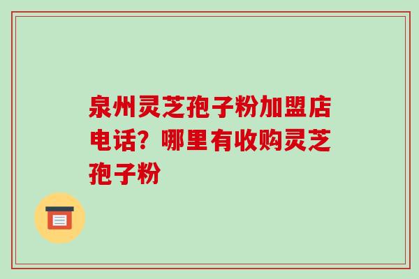 泉州灵芝孢子粉加盟店电话?哪里有收购灵芝孢子粉 泉州灵芝孢子粉加盟店电话?哪里有收购灵芝孢子粉
