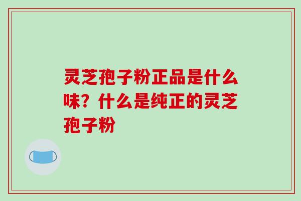 灵芝孢子粉正品是什么味?什么是纯正的灵芝孢子粉 灵芝孢子粉正品是什么味?什么是纯正的灵芝孢子粉