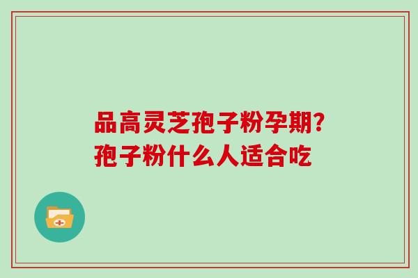 品高灵芝孢子粉孕期?孢子粉什么人适合吃 品高灵芝孢子粉孕期?孢子粉什么人适合吃