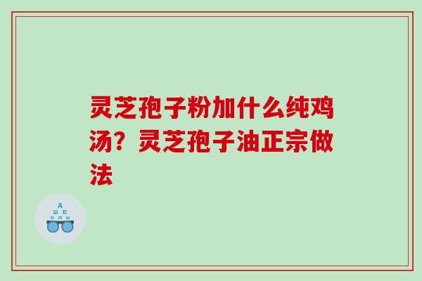 灵芝孢子粉加什么纯鸡汤?灵芝孢子油正宗做法 灵芝孢子粉加什么纯鸡汤?灵芝孢子油正宗做法