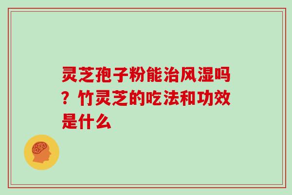 灵芝孢子粉能风湿吗?竹灵芝的吃法和功效是什么 灵芝孢子粉能风湿吗?竹灵芝的吃法和功效是什么