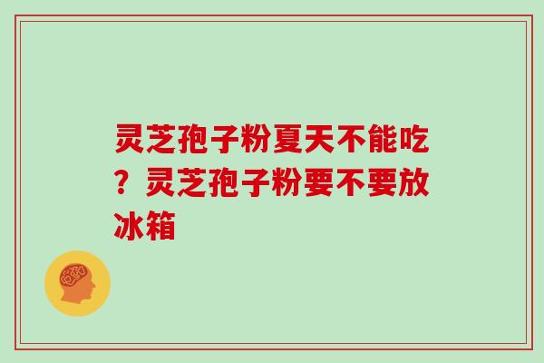 灵芝孢子粉夏天不能吃?灵芝孢子粉要不要放冰箱 灵芝孢子粉夏天不能吃?灵芝孢子粉要不要放冰箱