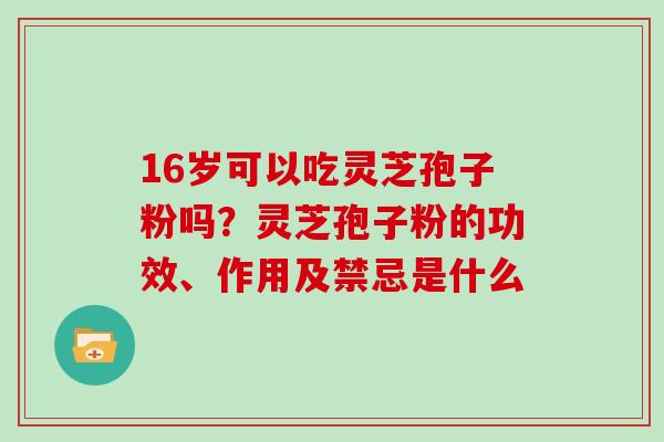 16岁可以吃灵芝孢子粉吗?灵芝孢子粉的功效、作用及禁忌是什么 16岁可以吃灵芝孢子粉吗?灵芝孢子粉的功效、作用及禁忌是什么