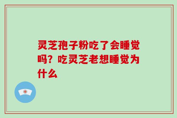 灵芝孢子粉吃了会睡觉吗?吃灵芝老想睡觉为什么 灵芝孢子粉吃了会睡觉吗?吃灵芝老想睡觉为什么