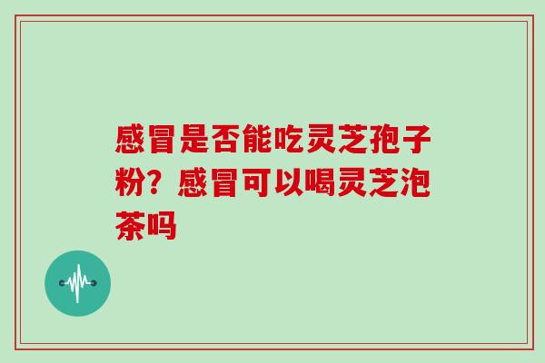 是否能吃灵芝孢子粉?可以喝灵芝泡茶吗 是否能吃灵芝孢子粉?可以喝灵芝泡茶吗