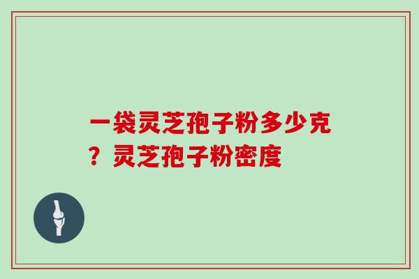 一袋灵芝孢子粉多少克?灵芝孢子粉密度 一袋灵芝孢子粉多少克?灵芝孢子粉密度