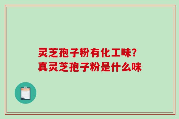 灵芝孢子粉有化工味?真灵芝孢子粉是什么味 灵芝孢子粉有化工味?真灵芝孢子粉是什么味