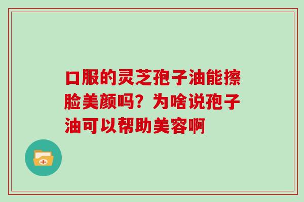 口服的灵芝孢子油能擦脸美颜吗?为啥说孢子油可以帮助美容啊 口服的灵芝孢子油能擦脸美颜吗?为啥说孢子油可以帮助美容啊