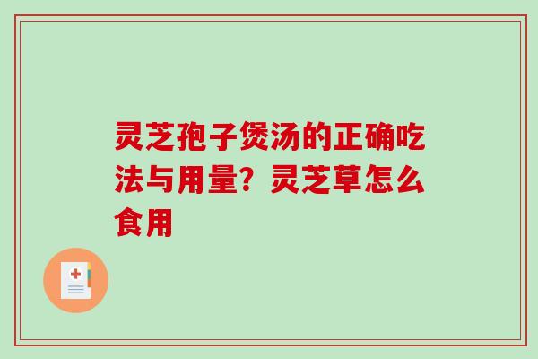 灵芝孢子煲汤的正确吃法与用量?灵芝草怎么食用 灵芝孢子煲汤的正确吃法与用量?灵芝草怎么食用