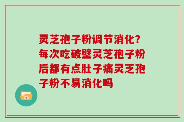 灵芝孢子粉调节消化?每次吃破壁灵芝孢子粉后都有点肚子痛灵芝孢子粉不易消化吗 灵芝孢子粉调节消化?每次吃破壁灵芝孢子粉后都有点肚子痛灵芝孢子粉不易消化吗