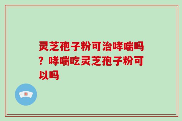 灵芝孢子粉可吗？吃灵芝孢子粉可以吗