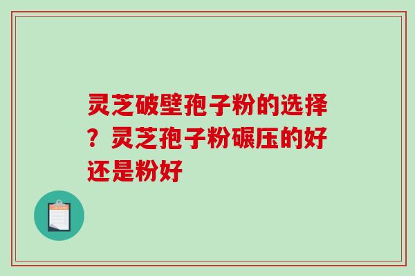 灵芝破壁孢子粉的选择?灵芝孢子粉碾压的好还是粉好 灵芝破壁孢子粉的选择?灵芝孢子粉碾压的好还是粉好