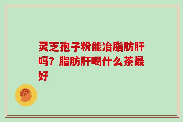 灵芝孢子粉能冶脂肪吗？脂肪喝什么茶好
