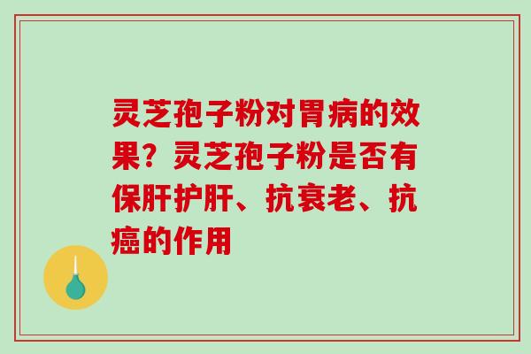 灵芝孢子粉对胃的效果？灵芝孢子粉是否有、抗、抗的作用