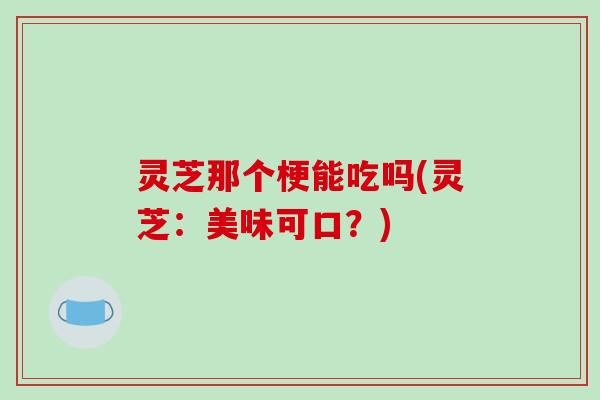灵芝那个梗能吃吗(灵芝：美味可口？)