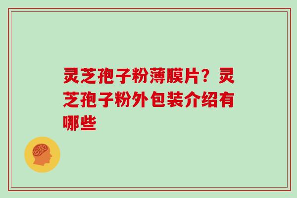 灵芝孢子粉薄膜片？灵芝孢子粉外包装介绍有哪些